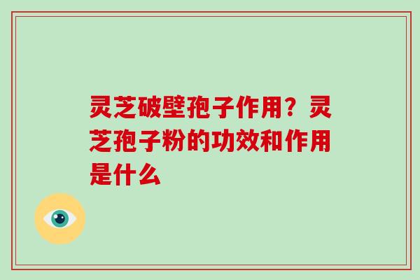 灵芝破壁孢子作用?灵芝孢子粉的功效和作用是什么