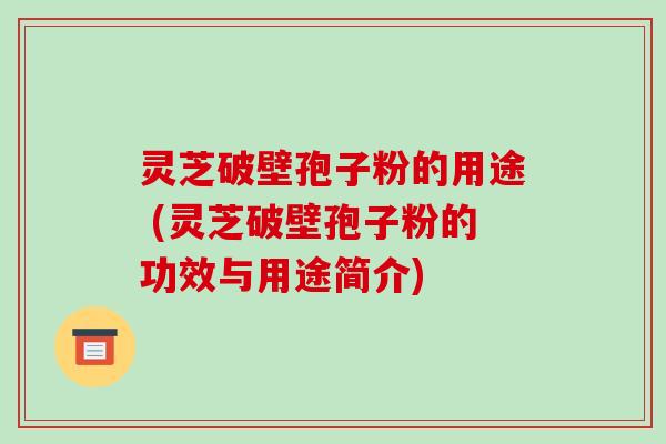 灵芝破壁孢子粉的用途 (灵芝破壁孢子粉的功效与用途简介)