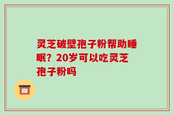 灵芝破壁孢子粉帮助睡眠?20岁可以吃灵芝孢子粉吗