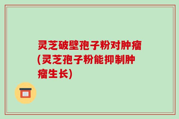 灵芝破壁孢子粉对肿瘤(灵芝孢子粉能抑制肿瘤生长)