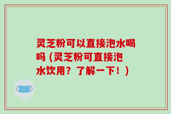 灵芝粉可以直接泡水喝吗 (灵芝粉可直接泡水饮用？了解一下！)