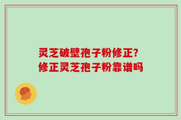 灵芝破壁孢子粉修正?修正灵芝孢子粉靠谱吗