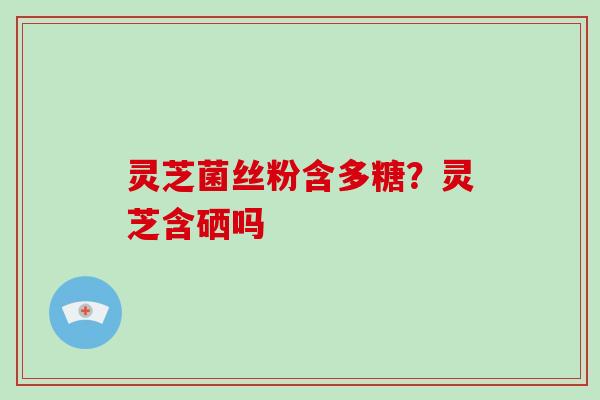 灵芝菌丝粉含多糖?灵芝含硒吗