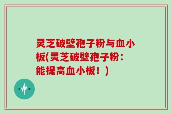 灵芝破壁孢子粉与血小板(灵芝破壁孢子粉：能提高血小板！)
