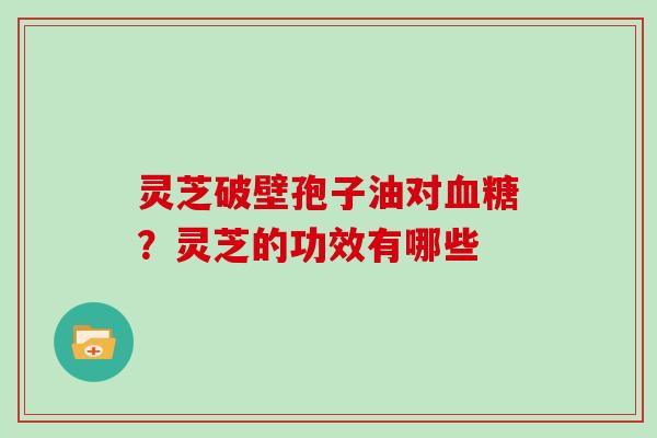 灵芝破壁孢子油对血糖?灵芝的功效有哪些