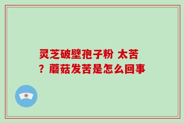 灵芝破壁孢子粉 太苦?蘑菇发苦是怎么回事