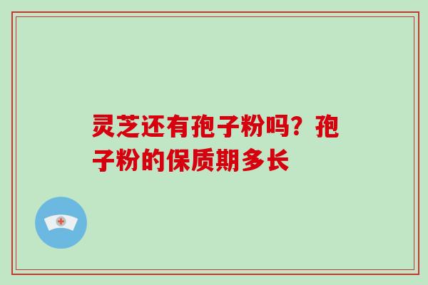 灵芝还有孢子粉吗?孢子粉的保质期多长