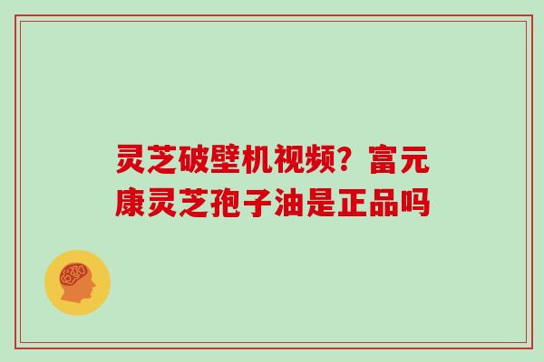 灵芝破壁机视频？富元康灵芝孢子油是正品吗