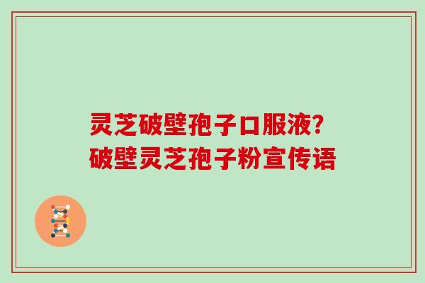 灵芝破壁孢子口服液？破壁灵芝孢子粉宣传语