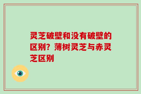 灵芝破壁和没有破壁的区别？薄树灵芝与赤灵芝区别