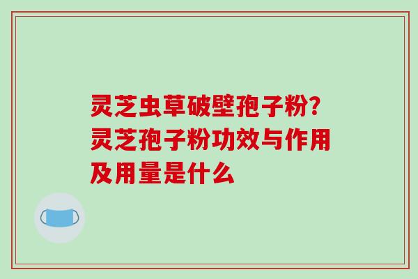 灵芝虫草破壁孢子粉?灵芝孢子粉功效与作用及用量是什么