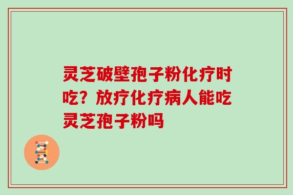 灵芝破壁孢子粉化疗时吃?放疗化疗病人能吃灵芝孢子粉吗