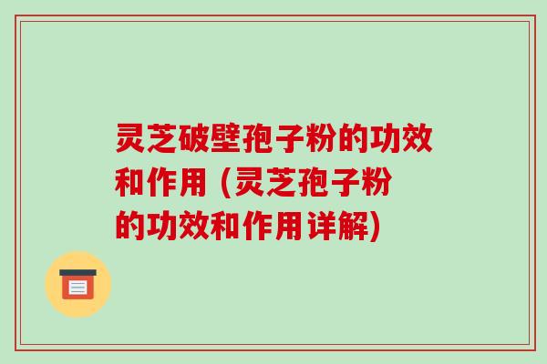 灵芝破壁孢子粉的功效和作用 (灵芝孢子粉的功效和作用详解)