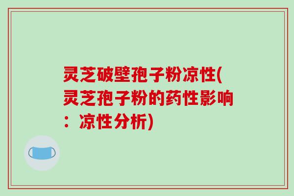 灵芝破壁孢子粉凉性(灵芝孢子粉的药性影响:凉性分析)