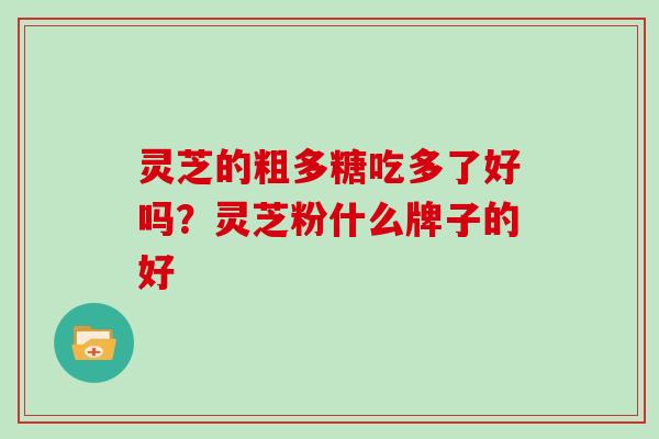 灵芝的粗多糖吃多了好吗？灵芝粉什么牌子的好