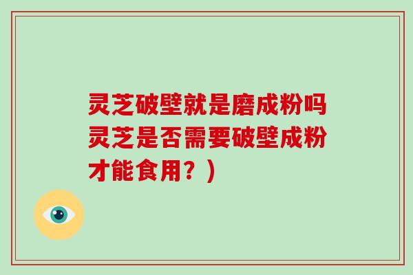 灵芝破壁就是磨成粉吗灵芝是否需要破壁成粉才能食用？)