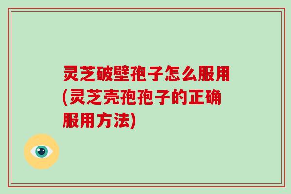 灵芝破壁孢子怎么服用(灵芝壳孢孢子的正确服用方法)