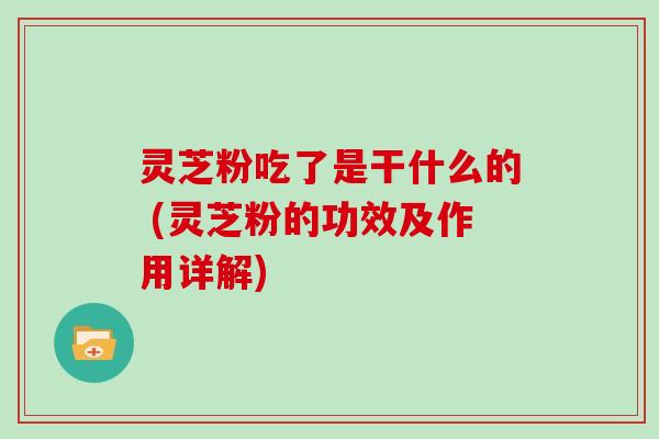 灵芝粉吃了是干什么的 (灵芝粉的功效及作用详解)