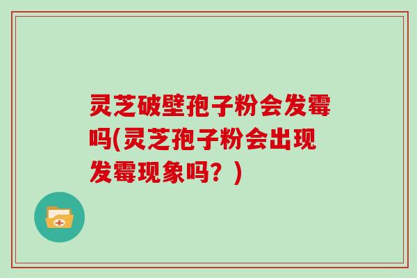 灵芝破壁孢子粉会发霉吗(灵芝孢子粉会出现发霉现象吗?)