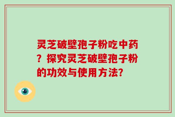 灵芝破壁孢子粉吃中药？探究灵芝破壁孢子粉的功效与使用方法？