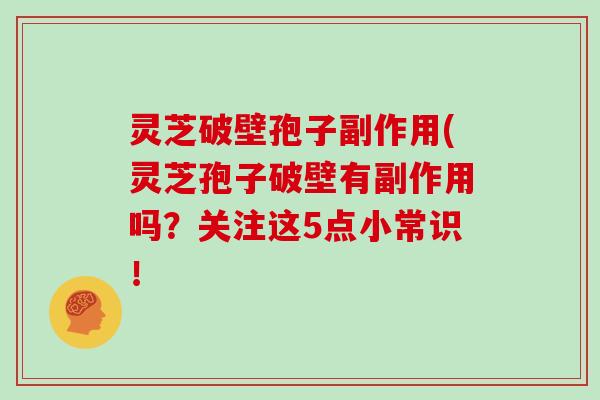 灵芝破壁孢子副作用(灵芝孢子破壁有副作用吗?关注这5点小常识!