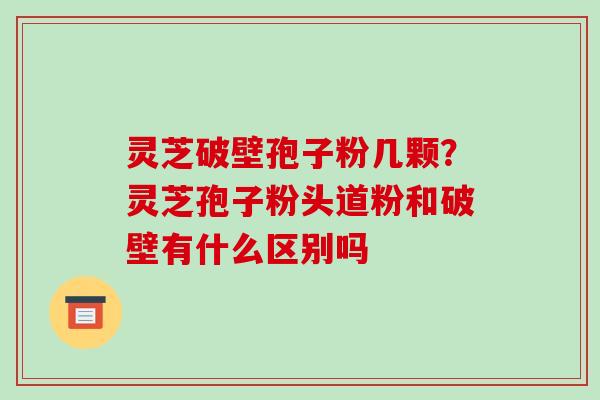 灵芝破壁孢子粉几颗?灵芝孢子粉头道粉和破壁有什么区别吗