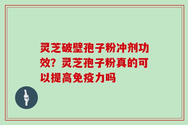 灵芝破壁孢子粉冲剂功效？灵芝孢子粉真的可以提高免疫力吗
