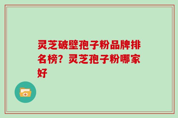 灵芝破壁孢子粉品牌排名榜？灵芝孢子粉哪家好