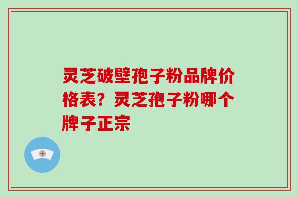 灵芝破壁孢子粉品牌价格表？灵芝孢子粉哪个牌子正宗