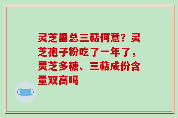灵芝里总三萜何意？灵芝孢子粉吃了一年了，灵芝多糖、三萜成份含量双高吗