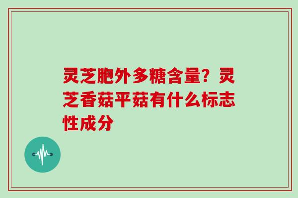 灵芝胞外多糖含量？灵芝香菇平菇有什么标志性成分