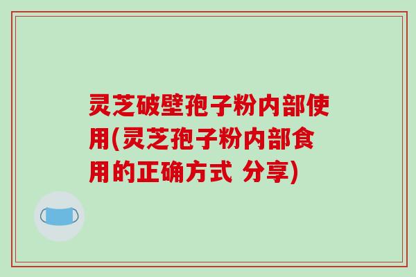 灵芝破壁孢子粉内部使用(灵芝孢子粉内部食用的正确方式 分享)