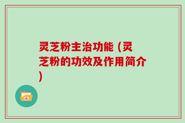 灵芝粉主治功能 (灵芝粉的功效及作用简介)