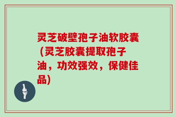 灵芝破壁孢子油软胶囊 (灵芝胶囊提取孢子油,功效强效,保健佳品)