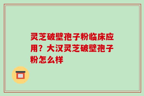 灵芝破壁孢子粉临床应用?大汉灵芝破壁孢子粉怎么样