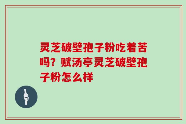 灵芝破壁孢子粉吃着苦吗?赋汤亭灵芝破壁孢子粉怎么样