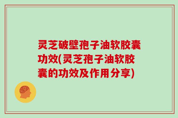 灵芝破壁孢子油软胶囊功效(灵芝孢子油软胶囊的功效及作用分享)