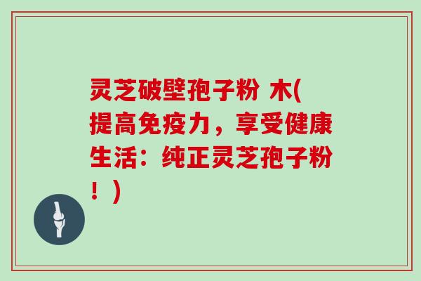 灵芝破壁孢子粉 木(提高免疫力,享受健康生活:纯正灵芝孢子粉!)