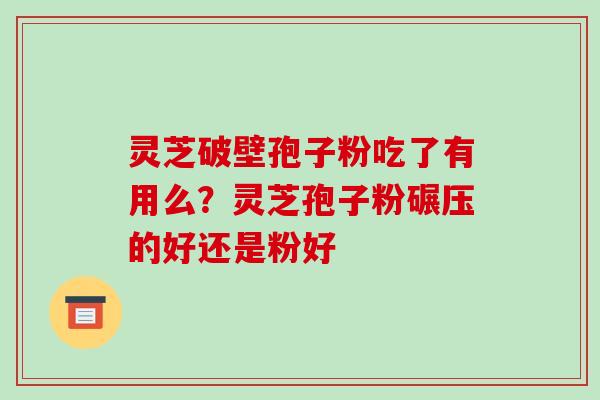 灵芝破壁孢子粉吃了有用么?灵芝孢子粉碾压的好还是粉好