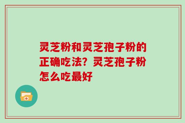 灵芝粉和灵芝孢子粉的正确吃法？灵芝孢子粉怎么吃最好