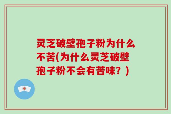 灵芝破壁孢子粉为什么不苦(为什么灵芝破壁孢子粉不会有苦味?)
