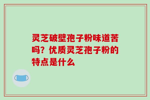 灵芝破壁孢子粉味道苦吗？优质灵芝孢子粉的特点是什么
