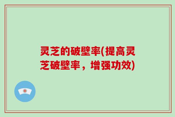 灵芝的破壁率(提高灵芝破壁率，增强功效)