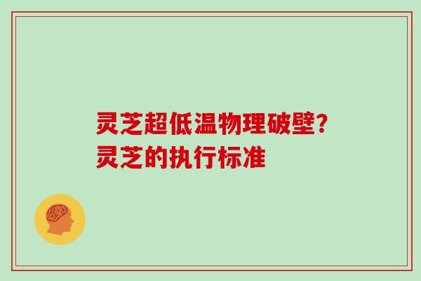 灵芝超低温物理破壁?灵芝的执行标准