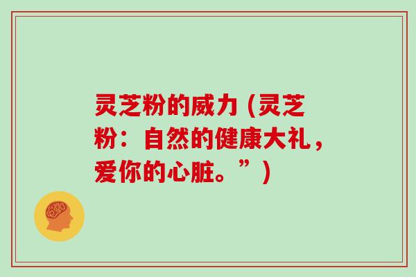 灵芝粉的威力 (灵芝粉:自然的健康大礼,爱你的心脏。”)