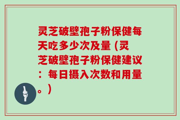 灵芝破壁孢子粉保健每天吃多少次及量 (灵芝破壁孢子粉保健建议:每日摄入次数和用量。)