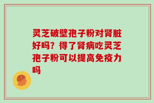 灵芝破壁孢子粉对肾脏好吗?得了肾病吃灵芝孢子粉可以提高免疫力吗