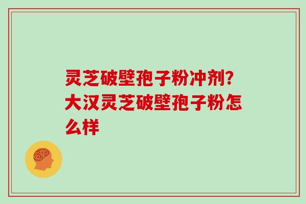 灵芝破壁孢子粉冲剂?大汉灵芝破壁孢子粉怎么样