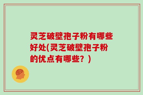 灵芝破壁孢子粉有哪些好处(灵芝破壁孢子粉的优点有哪些?)