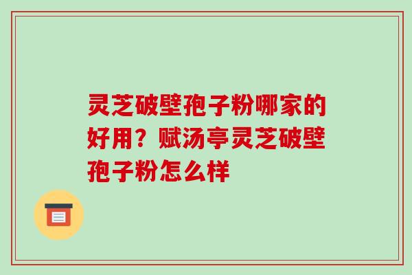 灵芝破壁孢子粉哪家的好用？赋汤亭灵芝破壁孢子粉怎么样